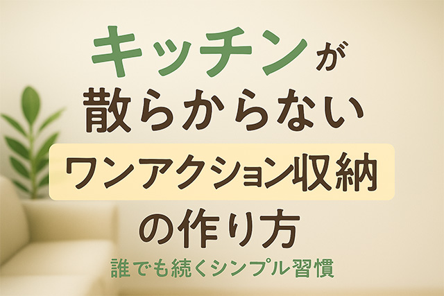 キッチンが散らからない“ワンアクション収納”の作り方｜誰でも続くシンプル習慣