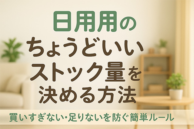 日用品の“ちょうどいいストック量”を決める方法｜買いすぎない・足りないを防ぐ簡単ルール